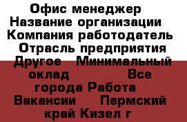 Офис-менеджер › Название организации ­ Компания-работодатель › Отрасль предприятия ­ Другое › Минимальный оклад ­ 23 000 - Все города Работа » Вакансии   . Пермский край,Кизел г.